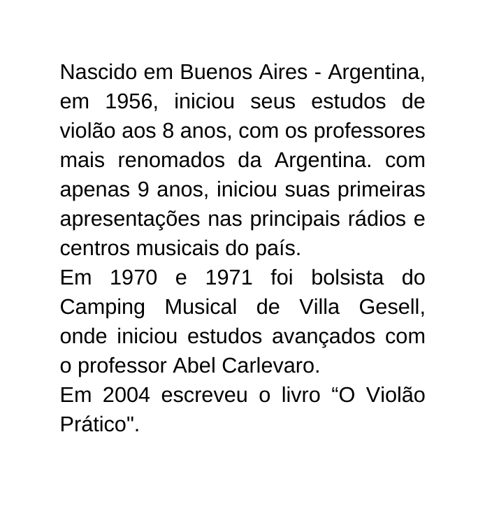 Nascido em Buenos Aires Argentina em 1956 iniciou seus estudos de violão aos 8 anos com os professores mais renomados da Argentina com apenas 9 anos iniciou suas primeiras apresentações nas principais rádios e centros musicais do país Em 1970 e 1971 foi bolsista do Camping Musical de Villa Gesell onde iniciou estudos avançados com o professor Abel Carlevaro Em 2004 escreveu o livro O Violão Prático