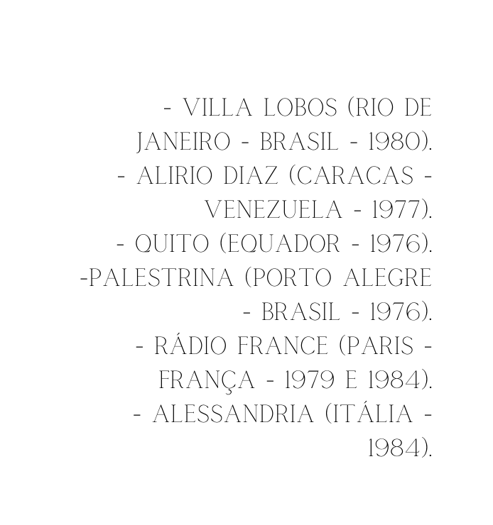 VILLA LOBOS Rio de Janeiro Brasil 1980 ALIRIO DIAZ Caracas Venezuela 1977 QUITO Equador 1976 PALESTRINA Porto Alegre Brasil 1976 RÁDIO FRANcE Paris França 1979 e 1984 ALESSANDRIA Itália 1984