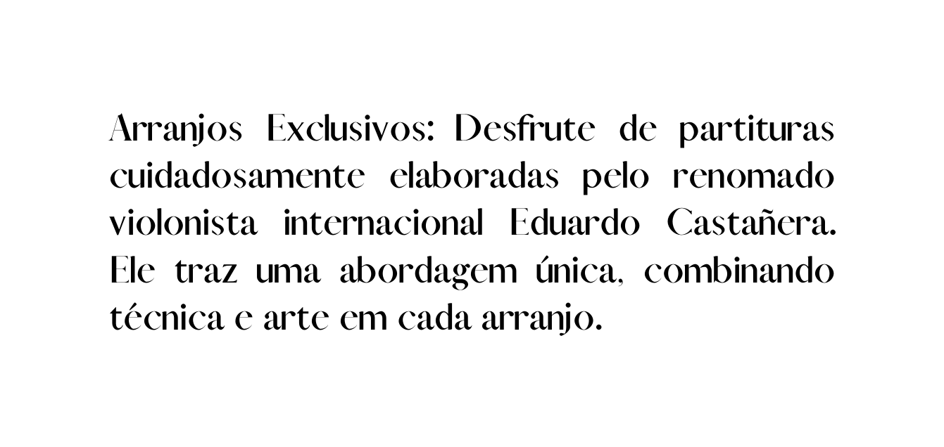 Arranjos Exclusivos Desfrute de partituras cuidadosamente elaboradas pelo renomado violonista internacional Eduardo Castañera Ele traz uma abordagem única combinando técnica e arte em cada arranjo